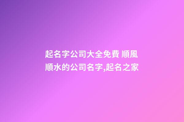 起名字公司大全免費 順風順水的公司名字,起名之家